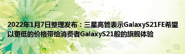 2022年1月7日整理发布：三星高管表示GalaxyS21FE希望以更低的价格带给消费者GalaxyS21般的旗舰体验