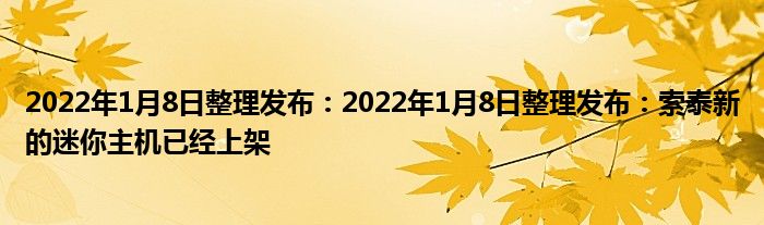 2022年1月8日整理发布：2022年1月8日整理发布：索泰新的迷你主机已经上架