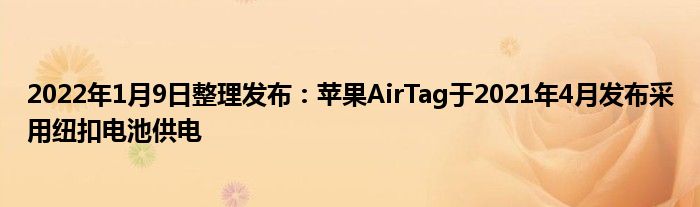 2022年1月9日整理发布：苹果AirTag于2021年4月发布采用纽扣电池供电