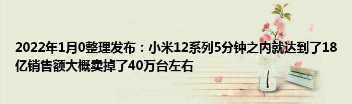 2022年1月10整理发布：小米12系列5分钟之内就达到了18亿销售额大概卖掉了40万台左右