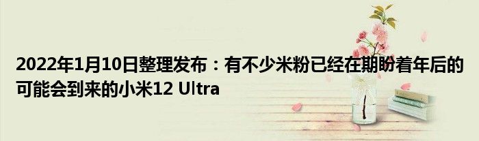 2022年1月10日整理发布：有不少米粉已经在期盼着年后的可能会到来的小米12 Ultra