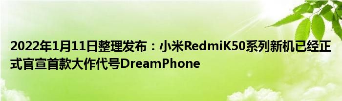 2022年1月11日整理发布：小米RedmiK50系列新机已经正式官宣首款大作代号DreamPhone