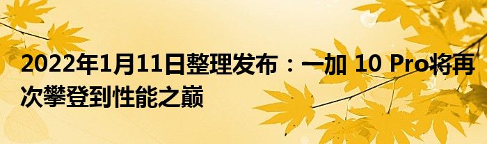 2022年1月11日整理发布：一加 10 Pro将再次攀登到性能之巅