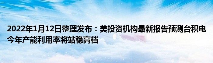 2022年1月12日整理发布：美投资机构最新报告预测台积电今年产能利用率将站稳高档