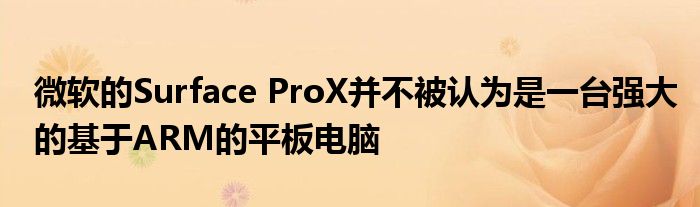 微软的Surface ProX并不被认为是一台强大的基于ARM的平板电脑