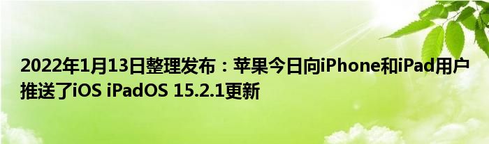 2022年1月13日整理发布：苹果今日向iPhone和iPad用户推送了iOS iPadOS 15.2.1更新