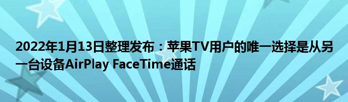 2022年1月13日整理发布：苹果TV用户的唯一选择是从另一台设备AirPlay FaceTime通话