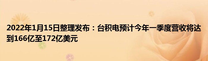 2022年1月15日整理发布：台积电预计今年一季度营收将达到166亿至172亿美元