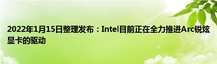 2022年1月15日整理发布：Intel目前正在全力推进Arc锐炫显卡的驱动