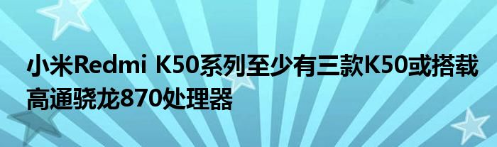 小米Redmi K50系列至少有三款K50或搭载高通骁龙870处理器