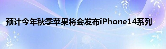 预计今年秋季苹果将会发布iPhone14系列