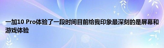 一加10 Pro体验了一段时间目前给我印象最深刻的是屏幕和游戏体验