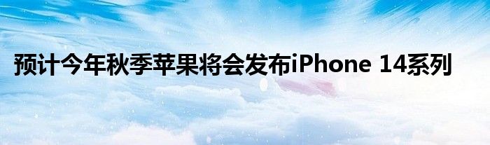 预计今年秋季苹果将会发布iPhone 14系列