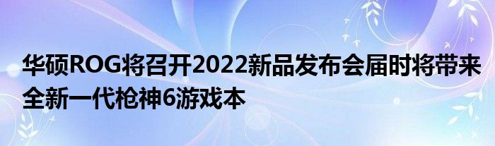 华硕ROG将召开2022新品发布会届时将带来全新一代枪神6游戏本