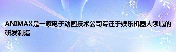 ANIMAX是一家电子动画技术公司专注于娱乐机器人领域的研发制造