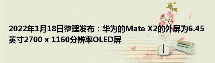 2022年1月18日整理发布：华为的Mate X2的外屏为6.45 英寸2700 x 1160分辨率OLED屏