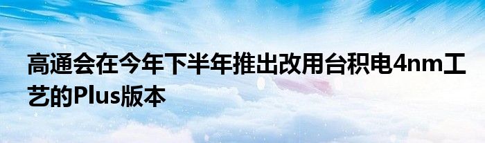 高通会在今年下半年推出改用台积电4nm工艺的Plus版本