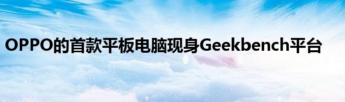 OPPO的首款平板电脑现身Geekbench平台