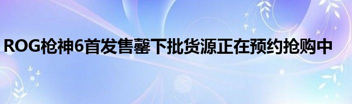 ROG枪神6首发售罄下批货源正在预约抢购中