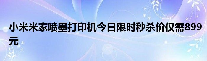 小米米家喷墨打印机今日限时秒杀价仅需899元