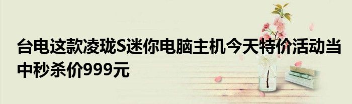 台电这款凌珑S迷你电脑主机今天特价活动当中秒杀价999元