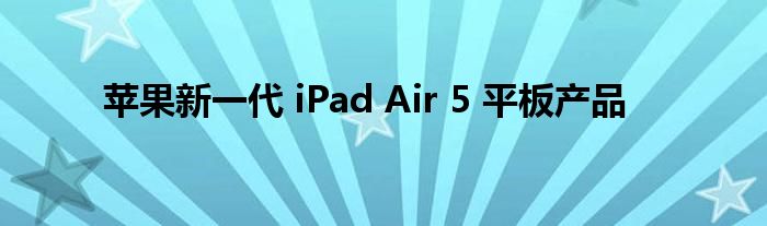 苹果新一代 iPad Air 5 平板产品