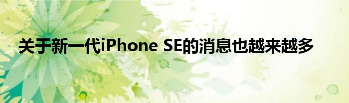 关于新一代iPhone SE的消息也越来越多