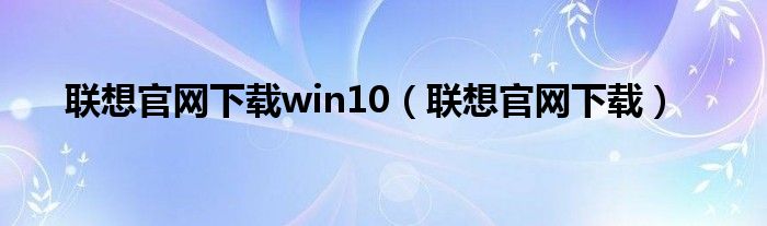 联想官网下载win10（联想官网下载）