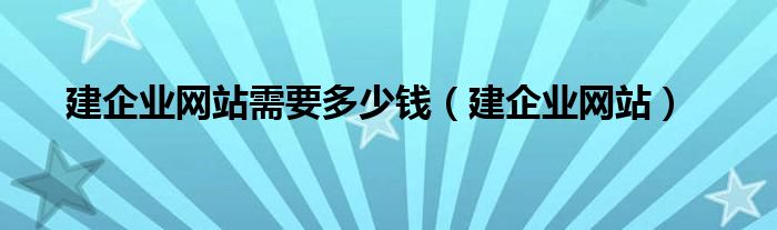 建企业网站需要多少钱（建企业网站）