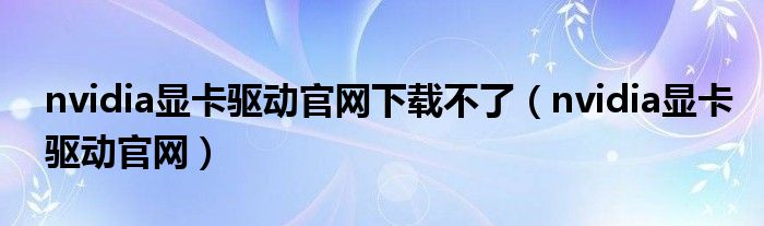 nvidia显卡驱动官网下载不了（nvidia显卡驱动官网）