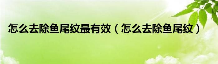 怎么去除鱼尾纹最有效（怎么去除鱼尾纹）