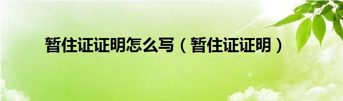 暂住证证明怎么写（暂住证证明）