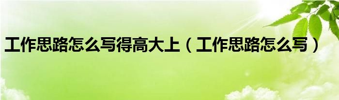 工作思路怎么写得高大上（工作思路怎么写）