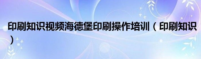 印刷知识视频海德堡印刷操作培训（印刷知识）