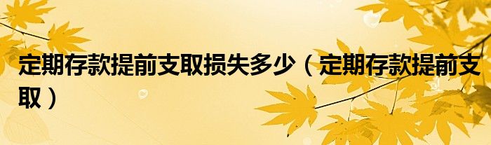 定期存款提前支取损失多少（定期存款提前支取）