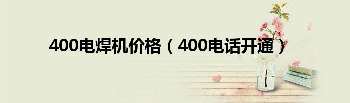 400电焊机价格（400电话开通）