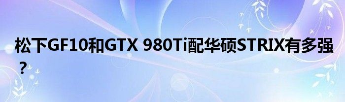 松下GF10和GTX 980Ti配华硕STRIX有多强？