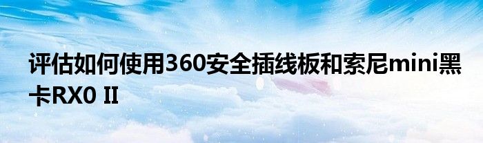 评估如何使用360安全插线板和索尼mini黑卡RX0 II