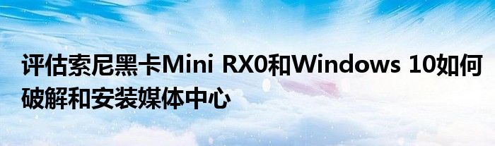 评估索尼黑卡Mini RX0和Windows 10如何破解和安装媒体中心