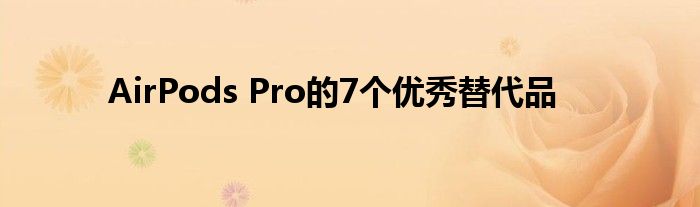 AirPods Pro的7个优秀替代品