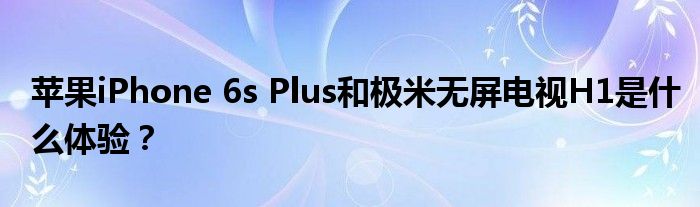 苹果iPhone 6s Plus和极米无屏电视H1是什么体验？