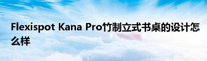 Flexispot Kana Pro竹制立式书桌的设计怎么样