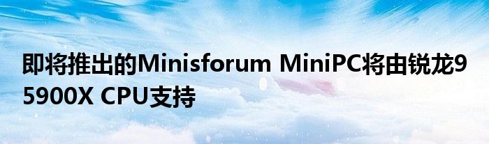 即将推出的Minisforum MiniPC将由锐龙9 5900X CPU支持