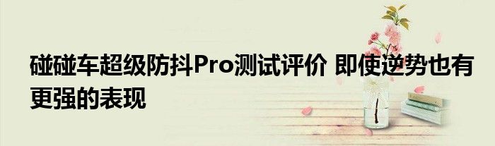 碰碰车超级防抖Pro测试评价 即使逆势也有更强的表现