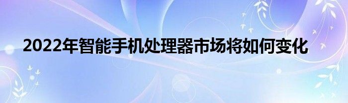 2022年智能手机处理器市场将如何变化