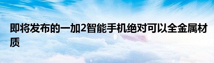 即将发布的一加2智能手机绝对可以全金属材质