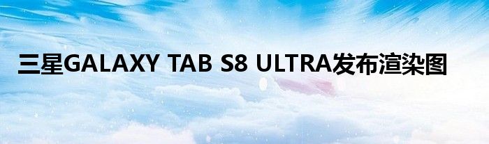 三星GALAXY TAB S8 ULTRA发布渲染图