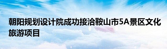 朝阳规划设计院成功接洽鞍山市5A景区文化旅游项目