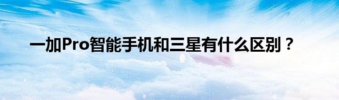 一加Pro智能手机和三星有什么区别？