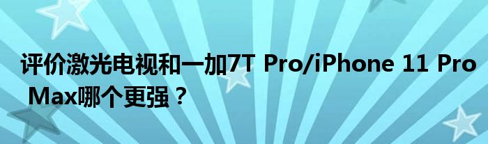 评价激光电视和一加7T Pro/iPhone 11 Pro Max哪个更强？